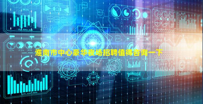 淮南市中心豪华夜场招聘值得咨询一下