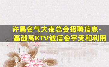 许昌名气大夜总会招聘信息-基础高KTV诚信会字受和利用